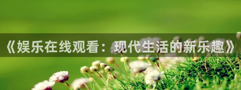 益达娱乐下载入口：《娱乐在线观看：现代生活的新乐趣》