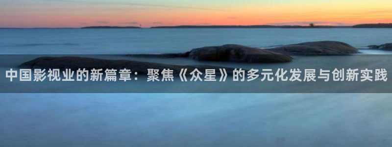 益达娱乐下载链接：中国影视业的新篇章：聚焦《众星》的多元化发展与创新实践