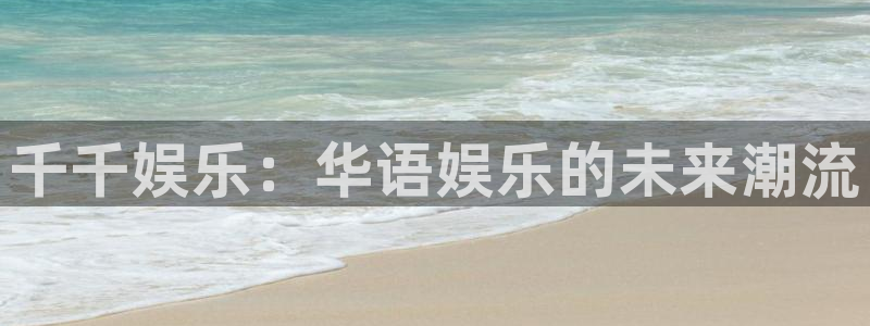 南宫益达娱乐官网版：千千娱乐：华语娱乐的未来潮流